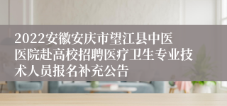 2022安徽安庆市望江县中医医院赴高校招聘医疗卫生专业技术人员报名补充公告