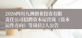 2026四川九洲创业投资有限责任公司招聘资本运营岗（资本运作方向）等岗位2人公告