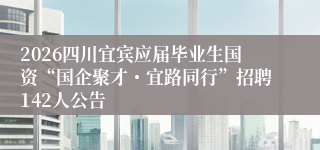 2026四川宜宾应届毕业生国资“国企聚才・宜路同行”招聘142人公告