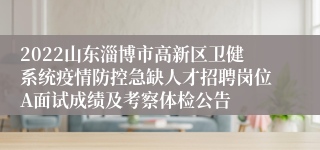 2022山东淄博市高新区卫健系统疫情防控急缺人才招聘岗位A面试成绩及考察体检公告