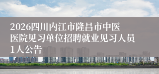 2026四川内江市隆昌市中医医院见习单位招聘就业见习人员1人公告