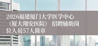 2026福建厦门大学医学中心（厦大翔安医院） 招聘辅助岗位人员57人简章