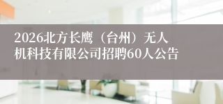 2026北方长鹰（台州）无人机科技有限公司招聘60人公告