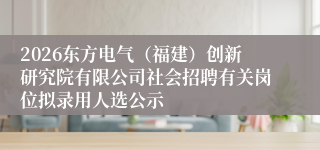 2026东方电气（福建）创新研究院有限公司社会招聘有关岗位拟录用人选公示