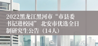 2022黑龙江黑河市“市县委书记进校园” 北安市优选全日制研究生公告（14人）