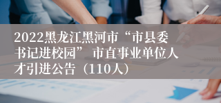 2022黑龙江黑河市“市县委书记进校园” 市直事业单位人才引进公告（110人）