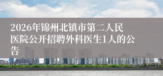 2026年锦州北镇市第二人民医院公开招聘外科医生1人的公告