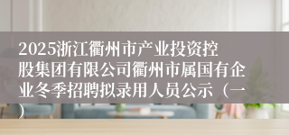 2025浙江衢州市产业投资控股集团有限公司衢州市属国有企业冬季招聘拟录用人员公示（一）