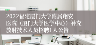 2022福建厦门大学附属翔安医院（厦门大学医学中心）补充放射技术人员招聘1人公告