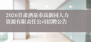 2026甘肃酒泉市高新园人力资源有限责任公司招聘公告