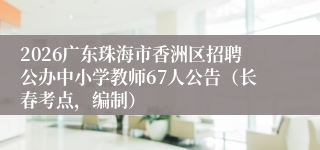 2026广东珠海市香洲区招聘公办中小学教师67人公告（长春考点，编制）