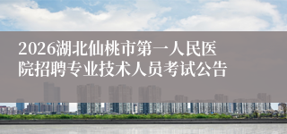2026湖北仙桃市第一人民医院招聘专业技术人员考试公告