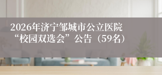 2026年济宁邹城市公立医院“校园双选会”公告（59名）