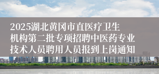 2025湖北黄冈市直医疗卫生机构第二批专项招聘中医药专业技术人员聘用人员报到上岗通知