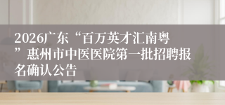2026广东“百万英才汇南粤”惠州市中医医院第一批招聘报名确认公告
