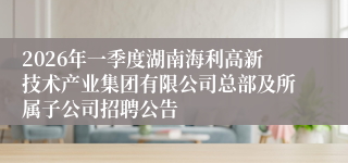 2026年一季度湖南海利高新技术产业集团有限公司总部及所属子公司招聘公告