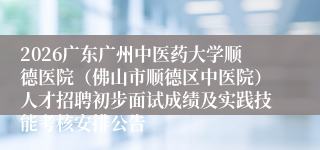 2026广东广州中医药大学顺德医院(佛山市顺德区中医院)人才招聘初步面试成绩及实践技能考核安排公告