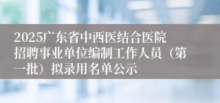 2025广东省中西医结合医院招聘事业单位编制工作人员(第一批)拟录用名单公示