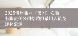 2025贵州盐业(集团)安顺有限责任公司招聘拟录用人员及递补公示