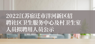 2022江苏宿迁市洋河新区招聘社区卫生服务中心及村卫生室人员拟聘用人员公示