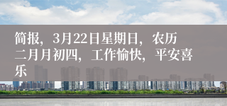 简报,3月22日星期日,农历二月月初四,工作愉快,平安喜乐