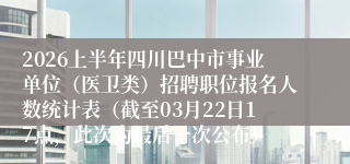 2026上半年四川巴中市事业单位（医卫类）招聘职位报名人数统计表（截至03月22日17点，此次为最后一次公布）