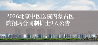 2026北京中医医院内蒙古医院招聘合同制护士9人公告