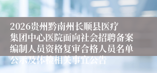 2026贵州黔南州长顺县医疗集团中心医院面向社会招聘备案编制人员资格复审合格人员名单公示及体检相关事宜公告