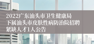 2022广东汕头市卫生健康局下属汕头市皮肤性病防治院招聘紧缺人才1人公告