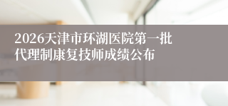 2026天津市环湖医院第一批代理制康复技师成绩公布