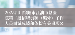 2025四川绵阳市江油市总医院第二批招聘员额（编外）工作人员面试成绩和体检有关事项公告