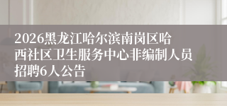 2026黑龙江哈尔滨南岗区哈西社区卫生服务中心非编制人员招聘6人公告