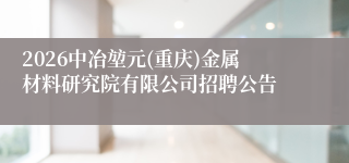 2026中冶堃元(重庆)金属材料研究院有限公司招聘公告