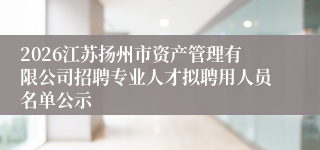 2026江苏扬州市资产管理有限公司招聘专业人才拟聘用人员名单公示