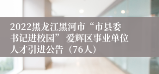 2022黑龙江黑河市“市县委书记进校园” 爱辉区事业单位人才引进公告（76人）