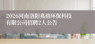 2026河南洛阳兆格环保科技有限公司招聘2人公告