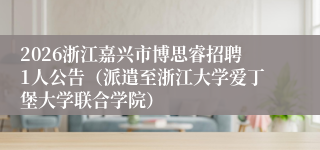 2026浙江嘉兴市博思睿招聘1人公告(派遣至浙江大学爱丁堡大学联合学院)