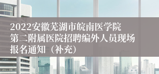 2022安徽芜湖市皖南医学院第二附属医院招聘编外人员现场报名通知（补充）