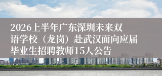 2026上半年广东深圳未来双语学校（龙岗）赴武汉面向应届毕业生招聘教师15人公告