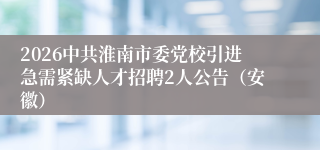 2026中共淮南市委党校引进急需紧缺人才招聘2人公告（安徽）