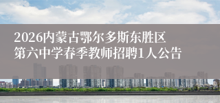 2026内蒙古鄂尔多斯东胜区第六中学春季教师招聘1人公告