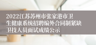 2022江苏苏州市张家港市卫生健康系统招聘编外合同制紧缺卫技人员面试成绩公示