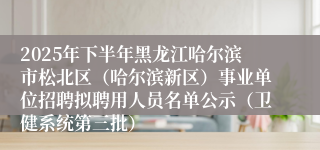 2025年下半年黑龙江哈尔滨市松北区（哈尔滨新区）事业单位招聘拟聘用人员名单公示（卫健系统第三批）