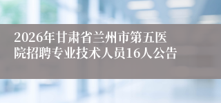 2026年甘肃省兰州市第五医院招聘专业技术人员16人公告