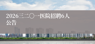 2026三二〇一医院招聘6人公告