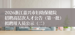 2026浙江嘉兴市妇幼保健院招聘高层次人才公告(第一批)拟聘用人员公示(二)