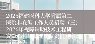 2025福建医科大学附属第二医院非在编工作人员招聘(三)2026年视障辅助技术工程研究中心科研助理岗位资格复审及面试公告