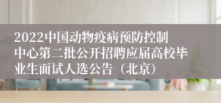 2022中国动物疫病预防控制中心第二批公开招聘应届高校毕业生面试人选公告（北京）