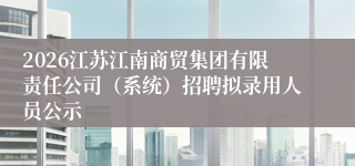 2026江苏江南商贸集团有限责任公司（系统）招聘拟录用人员公示