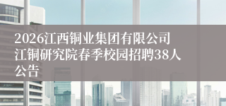 2026江西铜业集团有限公司江铜研究院春季校园招聘38人公告